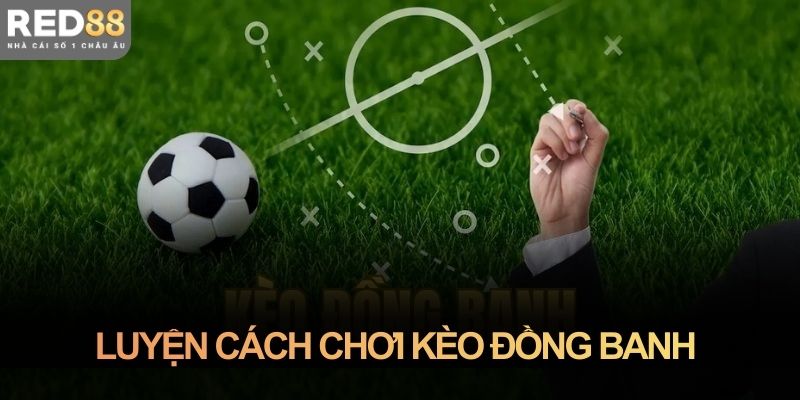 Luyện cách chơi kèo đồng banh bằng khả năng đọc trận 